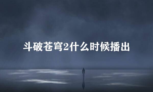 斗破苍穹2什么时候播出
