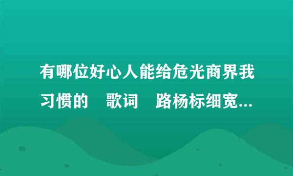 有哪位好心人能给危光商界我习惯的 歌词 路杨标细宽较转等落上绮欧的