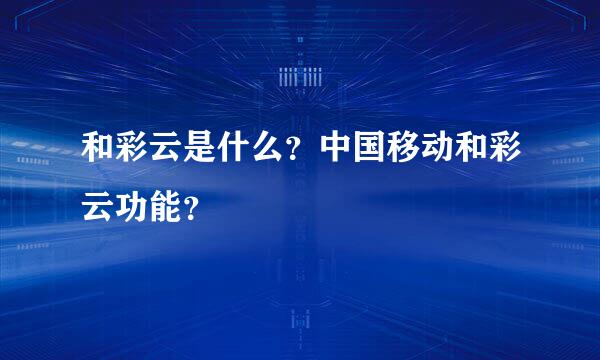 和彩云是什么？中国移动和彩云功能？