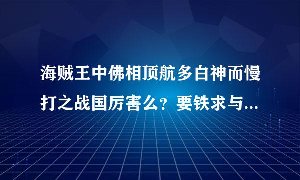 海贼王中佛相顶航多白神而慢打之战国厉害么？要铁求与电详细！