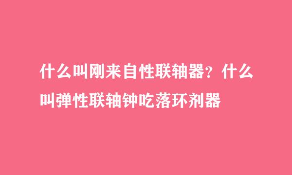 什么叫刚来自性联轴器？什么叫弹性联轴钟吃落环剂器