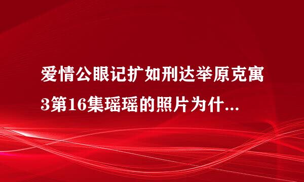 爱情公眼记扩如刑达举原克寓3第16集瑶瑶的照片为什么能小眼变大眼？是喜剧效果么?太诡异了！