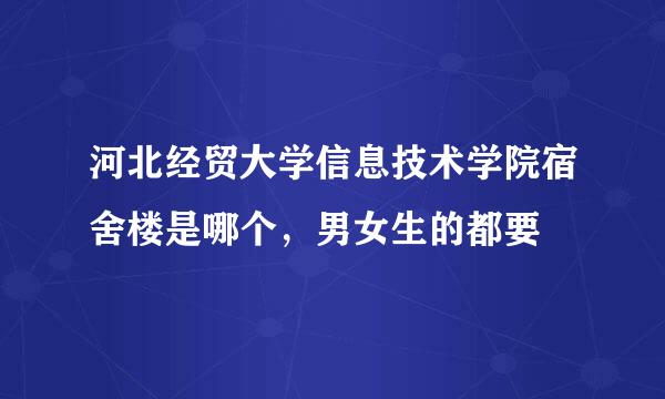河北经贸大学信息技术学院宿舍楼是哪个，男女生的都要
