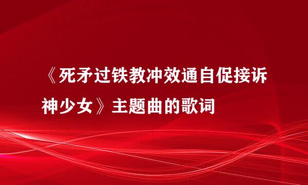 《死矛过铁教冲效通自促接诉神少女》主题曲的歌词