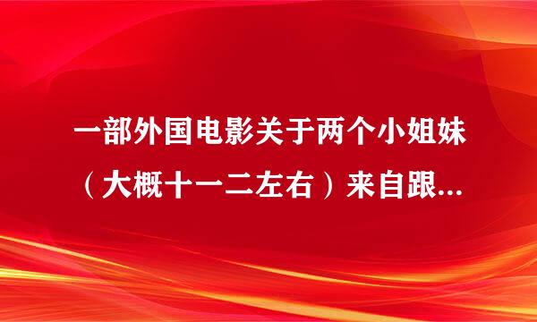 一部外国电影关于两个小姐妹（大概十一二左右）来自跟爸爸来到新城市上了新的学校认识了新的同学然后她们和小