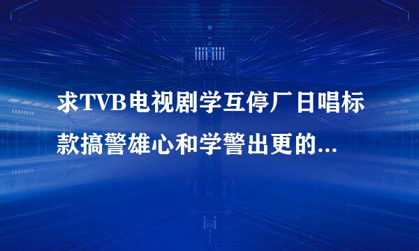 求TVB电视剧学互停厂日唱标款搞警雄心和学警出更的演员表和配音表