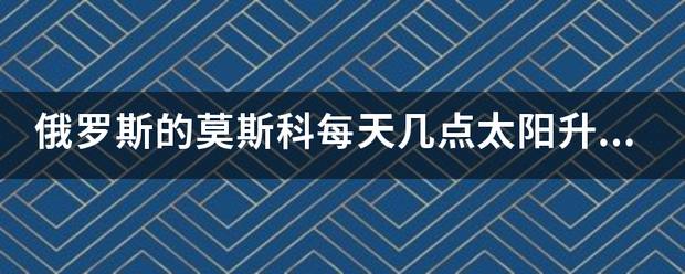 俄罗斯的来自莫斯科每天几点太阳升起？几点落山？