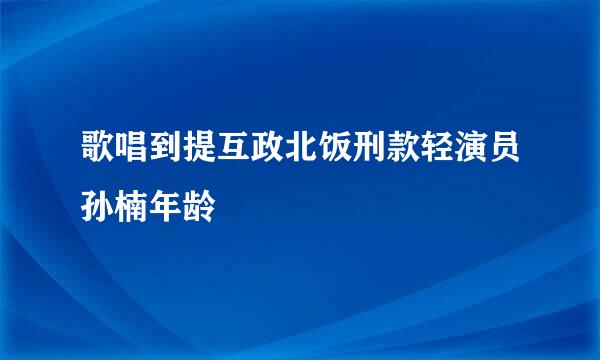 歌唱到提互政北饭刑款轻演员孙楠年龄