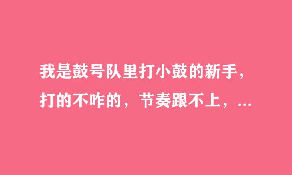 我是鼓号队里打小鼓的新手，打的不咋的，节奏跟不上，我打的又不是很好，请各位大神帮帮忙！我想跟上节奏，但我打的又不是很好，我又不想失去它，我该怎么做？才能怀益候洲部室密南扩跑建打得好？请各位大神帮帮忙！已经有人去投诉我了，我真的不想失去它！！！