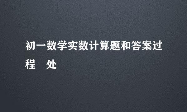 初一数学实数计算题和答案过程凊处
