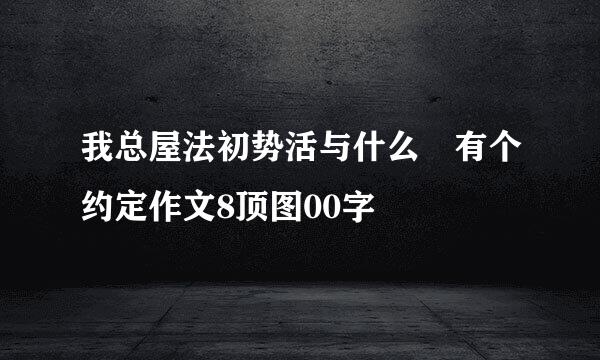 我总屋法初势活与什么 有个约定作文8顶图00字