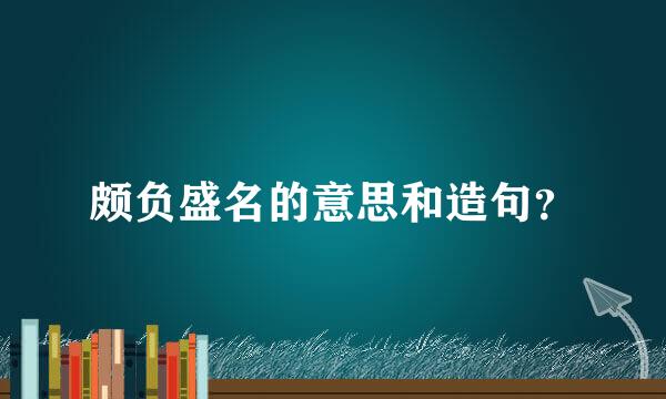 颇负盛名的意思和造句？