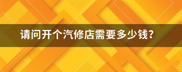 请问开个汽修店来自需要多少钱？