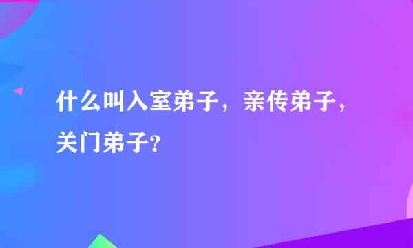 什么叫入室弟子，亲传弟子，关门弟子？