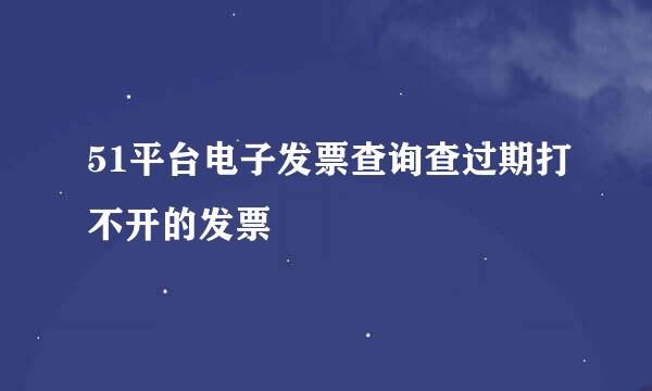 51平台电子发票查询查过期打不开的发票
