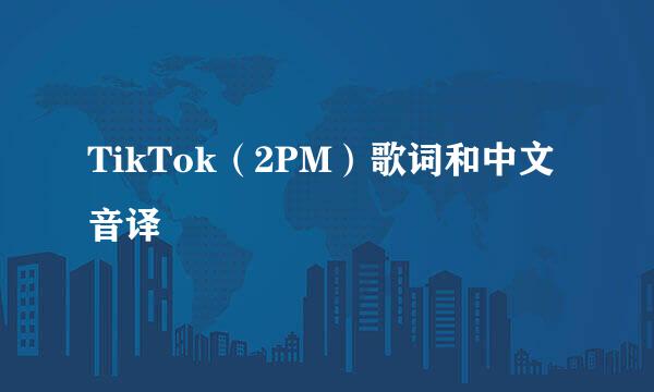 TikTok（2PM）歌词和中文音译