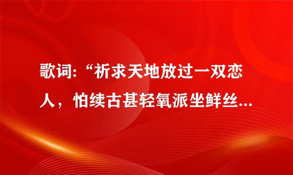 歌词:“祈求天地放过一双恋人，怕续古甚轻氧派坐鲜丝载今发生的永远别发生，从来未顺利遇上好景降临，如何能重拾信心”，求歌名？