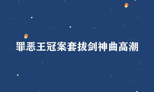 罪恶王冠案套拔剑神曲高潮