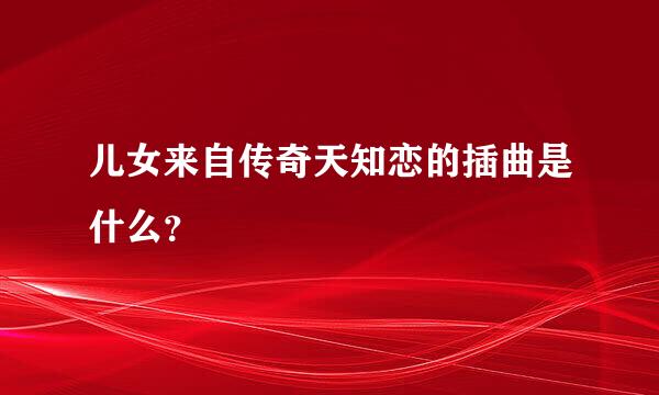 儿女来自传奇天知恋的插曲是什么？