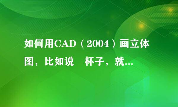 如何用CAD（2004）画立体图，比如说 杯子，就像PRO/E画的那种实体，谢谢，希望快点