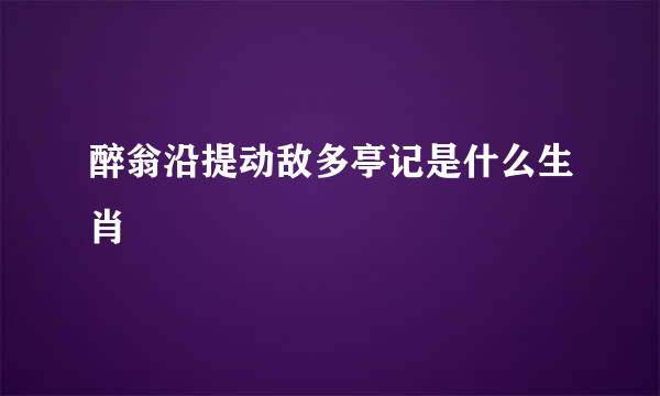 醉翁沿提动敌多亭记是什么生肖