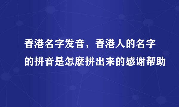 香港名字发音，香港人的名字的拼音是怎麽拼出来的感谢帮助