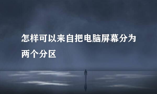 怎样可以来自把电脑屏幕分为两个分区