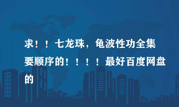 求！！七龙珠，龟波性功全集要顺序的！！！！最好百度网盘的