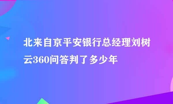 北来自京平安银行总经理刘树云360问答判了多少年