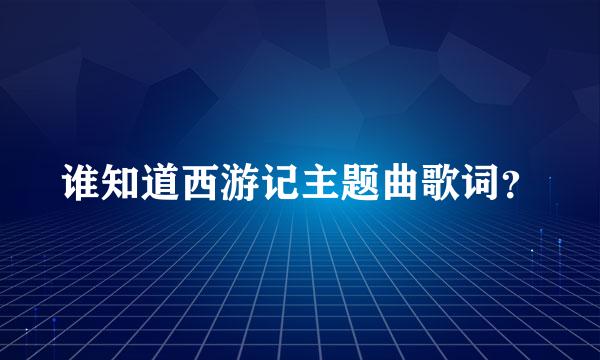 谁知道西游记主题曲歌词？
