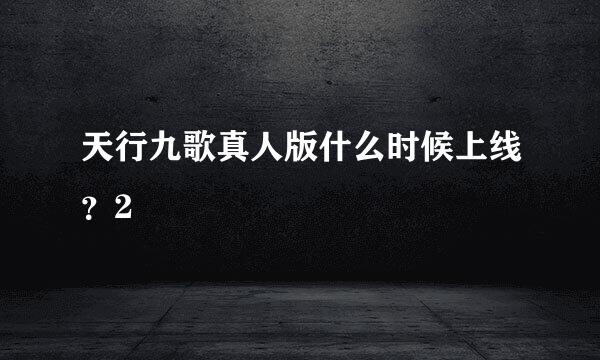天行九歌真人版什么时候上线？2
