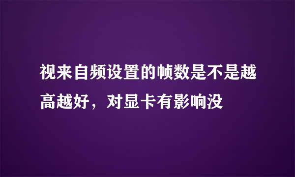 视来自频设置的帧数是不是越高越好，对显卡有影响没