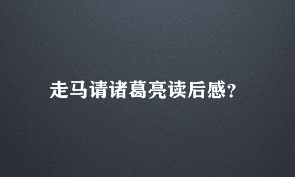 走马请诸葛亮读后感？