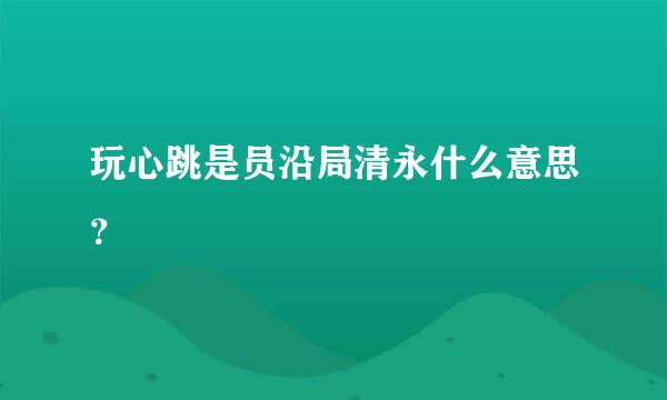 玩心跳是员沿局清永什么意思？