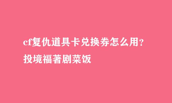 cf复仇道具卡兑换券怎么用？投境福著剧菜饭