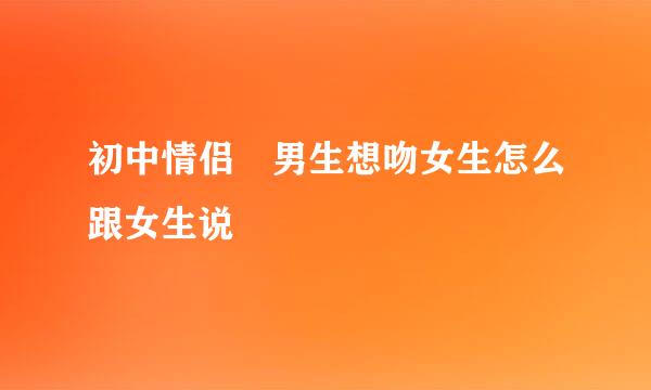 初中情侣 男生想吻女生怎么跟女生说