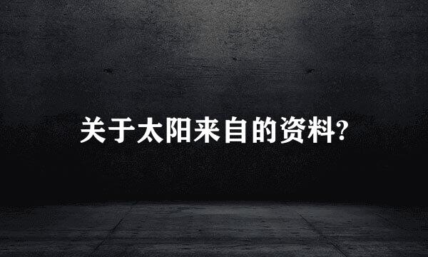 关于太阳来自的资料?