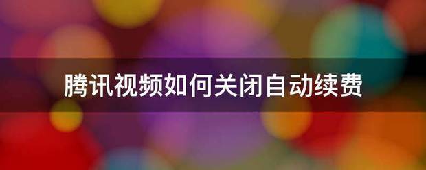 腾讯视频如何关闭自动续费
