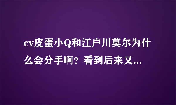 cv皮蛋小Q和江户川莫尔为什么会分手啊？看到后来又一起旅行是和好了吗？谁能解答一下啊谢谢了！