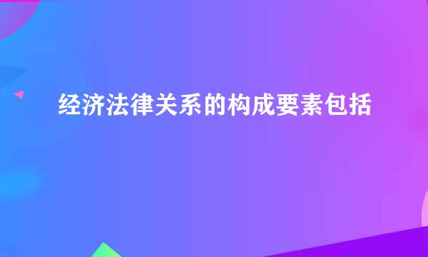 经济法律关系的构成要素包括