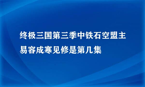 终极三国第三季中铁石空盟主易容成寒见修是第几集