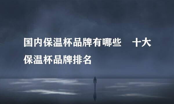 国内保温杯品牌有哪些 十大保温杯品牌排名