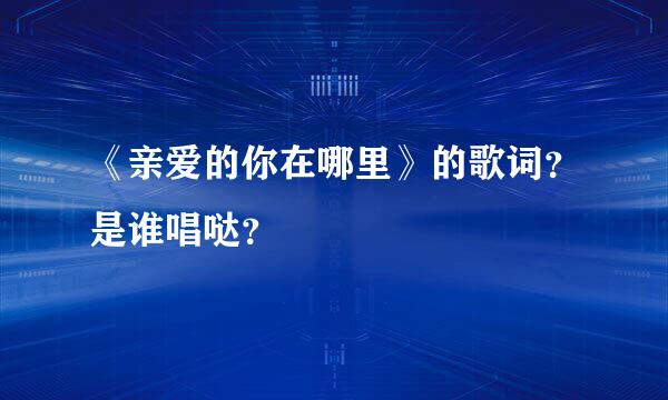 《亲爱的你在哪里》的歌词？是谁唱哒？