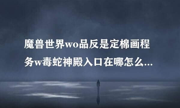 魔兽世界wo品反是定棉画程务w毒蛇神殿入口在哪怎么进图解？