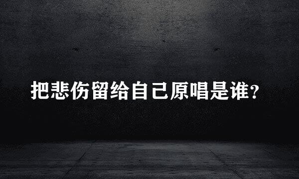 把悲伤留给自己原唱是谁？