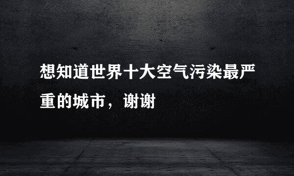 想知道世界十大空气污染最严重的城市，谢谢
