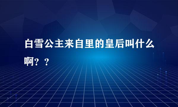 白雪公主来自里的皇后叫什么啊？？