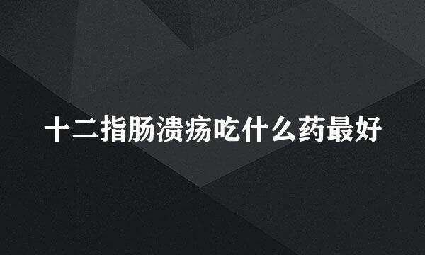 十二指肠溃疡吃什么药最好