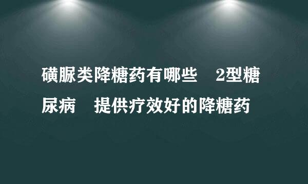 磺脲类降糖药有哪些 2型糖尿病 提供疗效好的降糖药