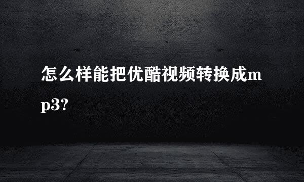 怎么样能把优酷视频转换成mp3?